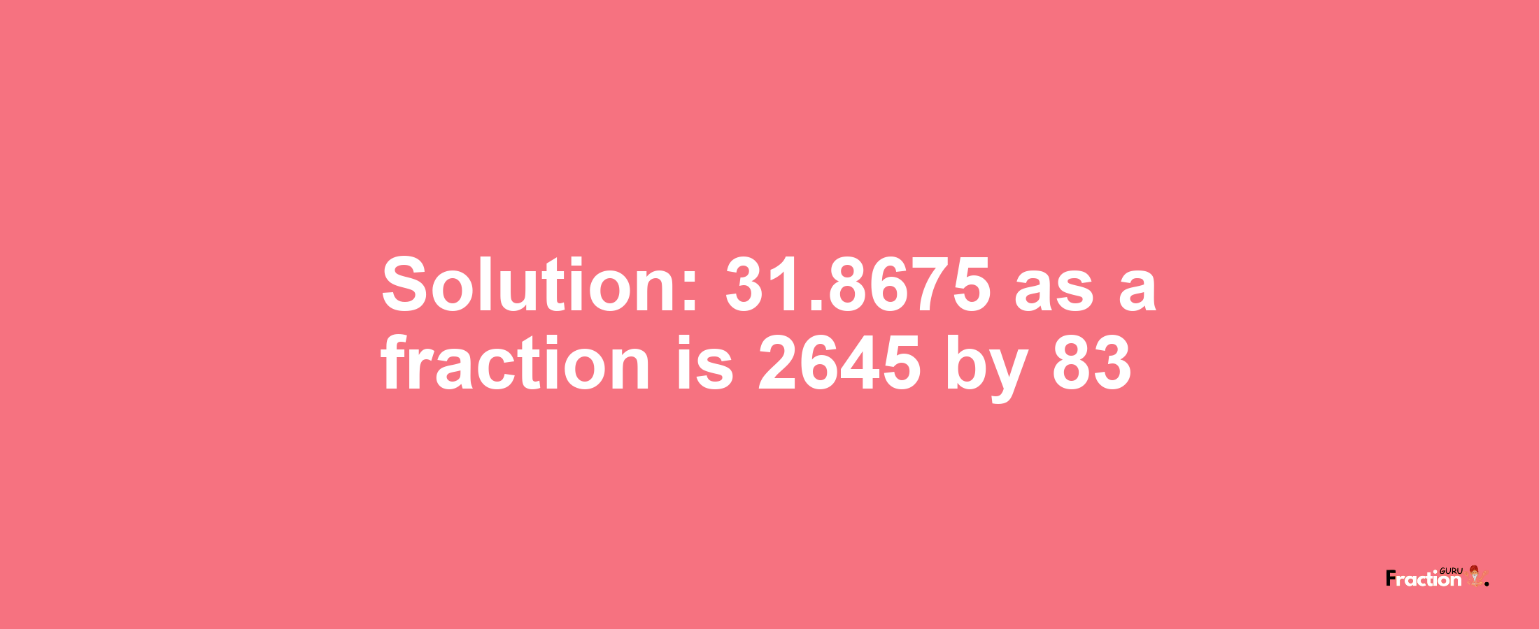 Solution:31.8675 as a fraction is 2645/83